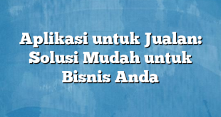 Aplikasi untuk Jualan: Solusi Mudah untuk Bisnis Anda