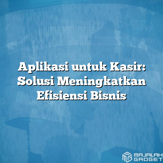 Aplikasi Untuk Kasir Solusi Meningkatkan Efisiensi Bisnis Majalah Gadget 4232