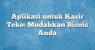 Aplikasi untuk Kasir Toko: Mudahkan Bisnis Anda