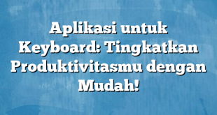 Aplikasi untuk Keyboard: Tingkatkan Produktivitasmu dengan Mudah!