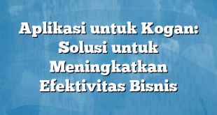 Aplikasi untuk Kogan: Solusi untuk Meningkatkan Efektivitas Bisnis