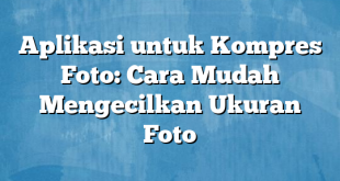 Aplikasi untuk Kompres Foto: Cara Mudah Mengecilkan Ukuran Foto