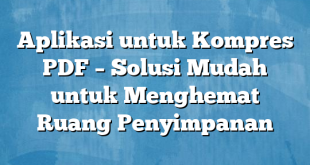 Aplikasi untuk Kompres PDF – Solusi Mudah untuk Menghemat Ruang Penyimpanan