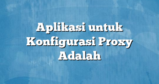 Aplikasi untuk Konfigurasi Proxy Adalah