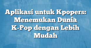 Aplikasi untuk Kpopers: Menemukan Dunia K-Pop dengan Lebih Mudah