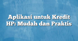 Aplikasi untuk Kredit HP: Mudah dan Praktis