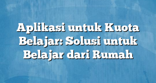 Aplikasi untuk Kuota Belajar: Solusi untuk Belajar dari Rumah