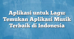 Aplikasi untuk Lagu: Temukan Aplikasi Musik Terbaik di Indonesia