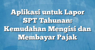 Aplikasi untuk Lapor SPT Tahunan: Kemudahan Mengisi dan Membayar Pajak