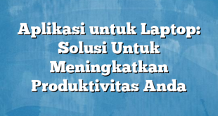 Aplikasi untuk Laptop: Solusi Untuk Meningkatkan Produktivitas Anda