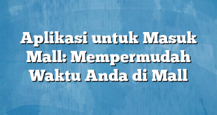 Aplikasi untuk Masuk Mall: Mempermudah Waktu Anda di Mall