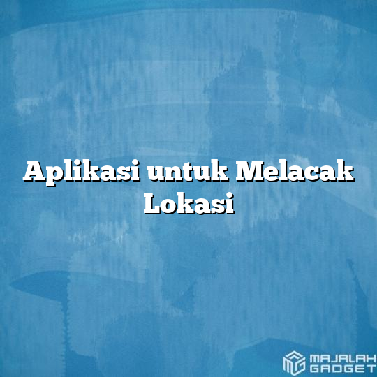 Aplikasi untuk Melacak Lokasi - Majalah Gadget