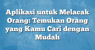 Aplikasi untuk Melacak Orang: Temukan Orang yang Kamu Cari dengan Mudah