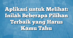 Aplikasi untuk Melihat: Inilah Beberapa Pilihan Terbaik yang Harus Kamu Tahu