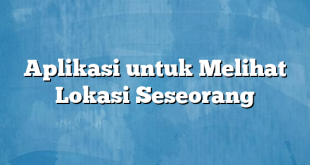 Aplikasi untuk Melihat Lokasi Seseorang