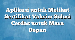 Aplikasi untuk Melihat Sertifikat Vaksin: Solusi Cerdas untuk Masa Depan