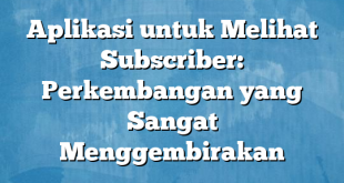 Aplikasi untuk Melihat Subscriber: Perkembangan yang Sangat Menggembirakan