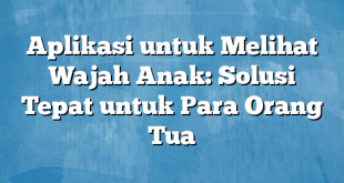 Aplikasi untuk Melihat Wajah Anak: Solusi Tepat untuk Para Orang Tua