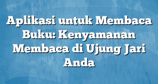 Aplikasi untuk Membaca Buku: Kenyamanan Membaca di Ujung Jari Anda