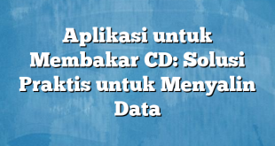 Aplikasi untuk Membakar CD: Solusi Praktis untuk Menyalin Data