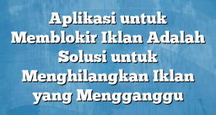 Aplikasi untuk Memblokir Iklan Adalah Solusi untuk Menghilangkan Iklan yang Mengganggu