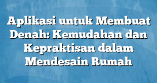 Aplikasi untuk Membuat Denah: Kemudahan dan Kepraktisan dalam Mendesain Rumah