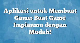 Aplikasi untuk Membuat Game: Buat Game Impianmu dengan Mudah!