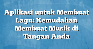 Aplikasi untuk Membuat Lagu: Kemudahan Membuat Musik di Tangan Anda