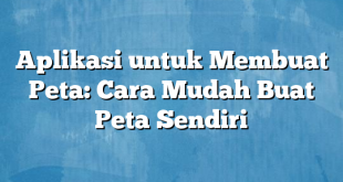 Aplikasi untuk Membuat Peta: Cara Mudah Buat Peta Sendiri