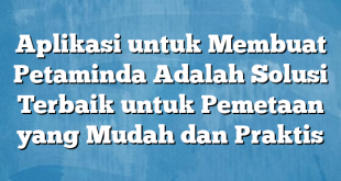 Aplikasi untuk Membuat Petaminda Adalah Solusi Terbaik untuk Pemetaan yang Mudah dan Praktis