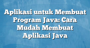 Aplikasi untuk Membuat Program Java: Cara Mudah Membuat Aplikasi Java