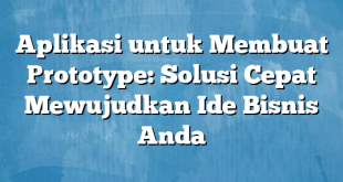 Aplikasi untuk Membuat Prototype: Solusi Cepat Mewujudkan Ide Bisnis Anda