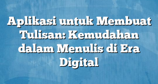 Aplikasi untuk Membuat Tulisan: Kemudahan dalam Menulis di Era Digital