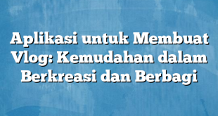 Aplikasi untuk Membuat Vlog: Kemudahan dalam Berkreasi dan Berbagi