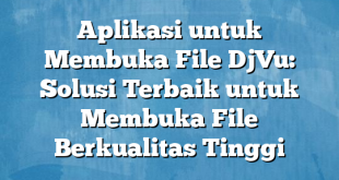 Aplikasi untuk Membuka File DjVu: Solusi Terbaik untuk Membuka File Berkualitas Tinggi