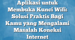 Aplikasi untuk Membuka Kunci Wifi: Solusi Praktis Bagi Kamu yang Mengalami Masalah Koneksi Internet