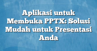 Aplikasi untuk Membuka PPTX: Solusi Mudah untuk Presentasi Anda