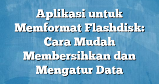 Aplikasi untuk Memformat Flashdisk: Cara Mudah Membersihkan dan Mengatur Data