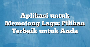 Aplikasi untuk Memotong Lagu: Pilihan Terbaik untuk Anda