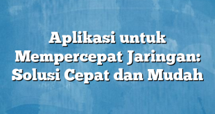 Aplikasi untuk Mempercepat Jaringan: Solusi Cepat dan Mudah