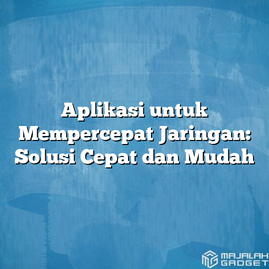 Aplikasi Untuk Mempercepat Jaringan Solusi Cepat Dan Mudah Majalah