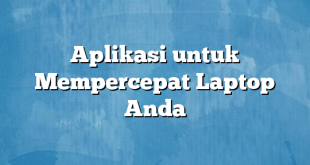 Aplikasi untuk Mempercepat Laptop Anda