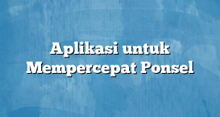 Aplikasi untuk Mempercepat Ponsel