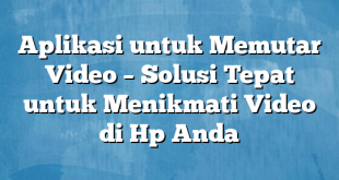 Aplikasi untuk Memutar Video – Solusi Tepat untuk Menikmati Video di Hp Anda