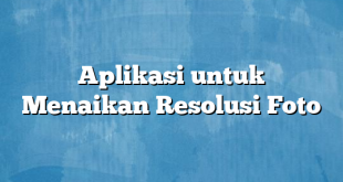 Aplikasi untuk Menaikan Resolusi Foto