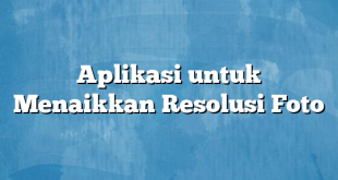 Aplikasi untuk Menaikkan Resolusi Foto