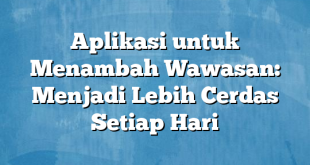 Aplikasi untuk Menambah Wawasan: Menjadi Lebih Cerdas Setiap Hari