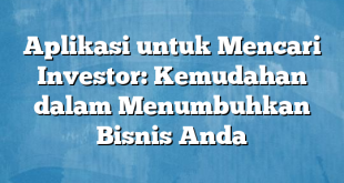 Aplikasi untuk Mencari Investor: Kemudahan dalam Menumbuhkan Bisnis Anda