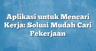 Aplikasi untuk Mencari Kerja: Solusi Mudah Cari Pekerjaan