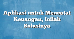 Aplikasi untuk Mencatat Keuangan, Inilah Solusinya